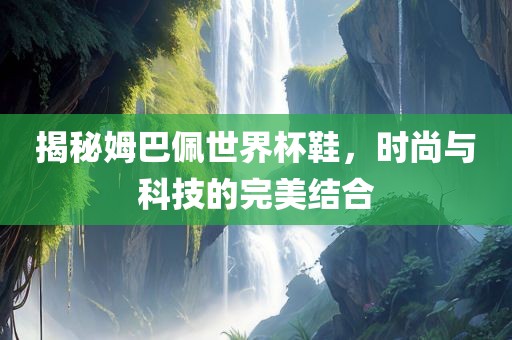 揭秘姆巴佩世界杯鞋，时尚与科技的完美结合