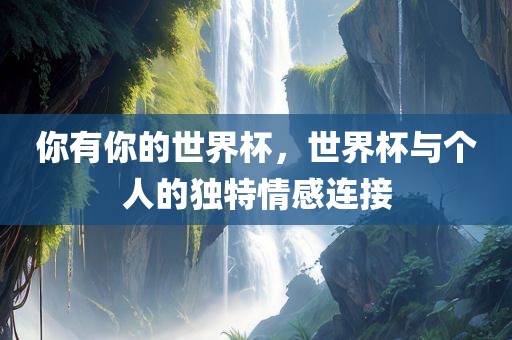 你有你的世界杯，世界杯与个人的独特情感连接