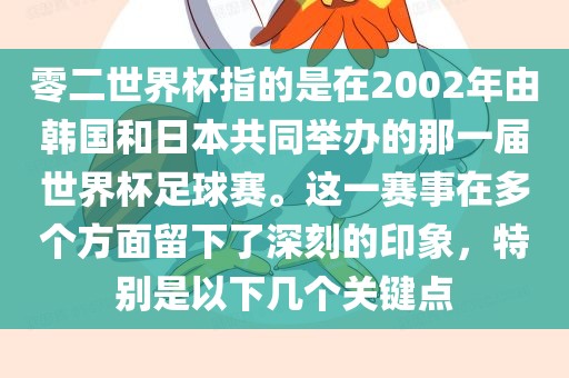 零二世界杯指的是在2002年由韩国和日本共同举办的那一届世界杯足球赛。这一赛事在多个方面留下了深刻的印象，特别是以下几个关键点
