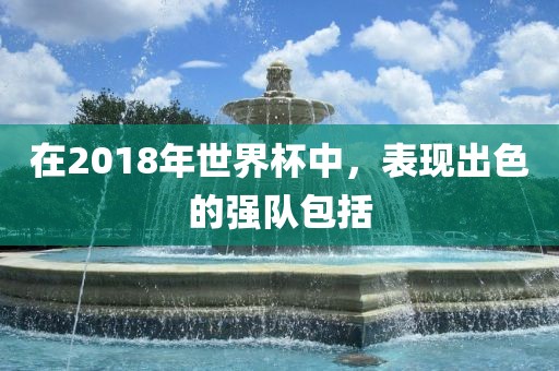 在2018年世界杯中，表现出色的强队包括
