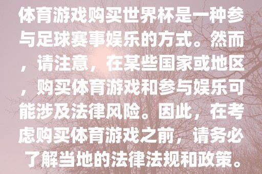 体育游戏购买世界杯是一种参与足球赛事娱乐的方式。然而，请注意，在某些国家或地区，购买体育游戏和参与娱乐可能涉及法律风险。因此，在考虑购买体育游戏之前，请务必了解当地的法律法规和政策。