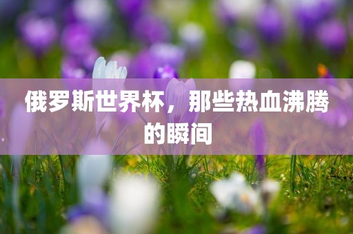 俄罗斯世界杯，那些热血沸腾的瞬间