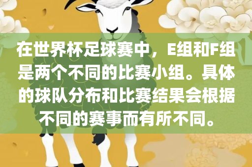 在世界杯足球赛中，E组和F组是两个不同的比赛小组。具体的球队分布和比赛结果会根据不同的赛事而有所不同。