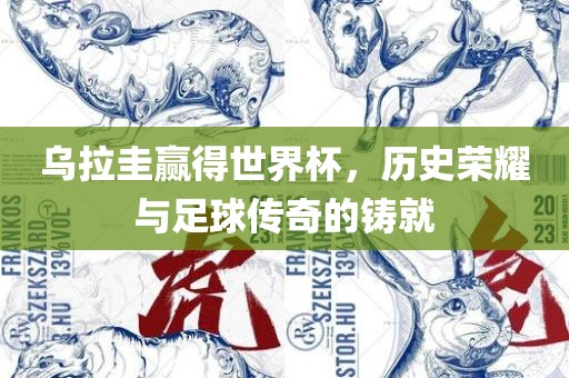 乌拉圭赢得世界杯，历史荣耀与足球传奇的铸就