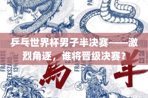乒乓世界杯男子半决赛——激烈角逐，谁将晋级决赛？