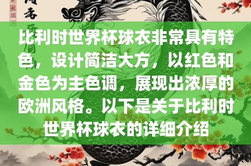 比利时世界杯球衣非常具有特色，设计简洁大方，以红色和金色为主色调，展现出浓厚的欧洲风格。以下是关于比利时世界杯球衣的详细介绍