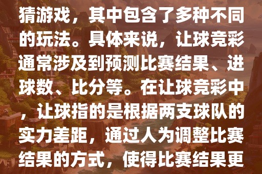世界杯让球竞彩是一种足球竞猜游戏，其中包含了多种不同的玩法。具体来说，让球竞彩通常涉及到预测比赛结果、进球数、比分等。在让球竞彩中，让球指的是根据两支球队的实力差距，通过人为调整比赛结果的方式，使得比赛结果更具悬念和公平性。