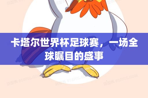 卡塔尔世界杯足球赛，一场全球瞩目的盛事