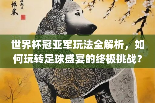 世界杯冠亚军玩法全解析，如何玩转足球盛宴的终极挑战？
