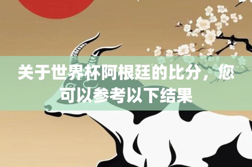 关于世界杯阿根廷的比分，您可以参考以下结果