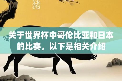 关于世界杯中哥伦比亚和日本的比赛，以下是相关介绍