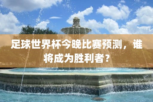 足球世界杯今晚比赛预测，谁将成为胜利者？