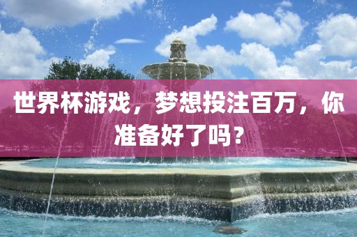 世界杯游戏，梦想投注百万，你准备好了吗？