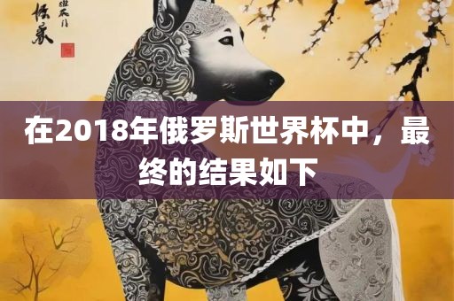 在2018年俄罗斯世界杯中，最终的结果如下