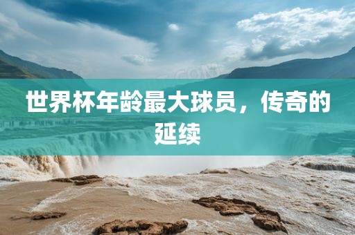 世界杯年龄最大球员，传奇的延续