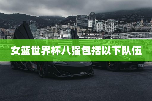 女篮世界杯八强包括以下队伍