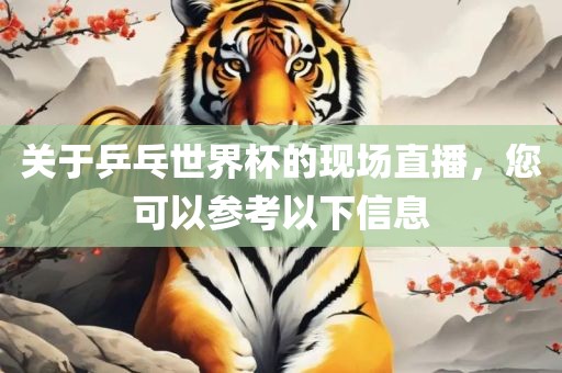 关于乒乓世界杯的现场直播，您可以参考以下信息