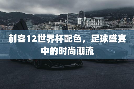 刺客12世界杯配色，足球盛宴中的时尚潮流