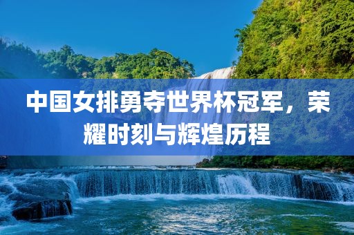 中国女排勇夺世界杯冠军，荣耀时刻与辉煌历程
