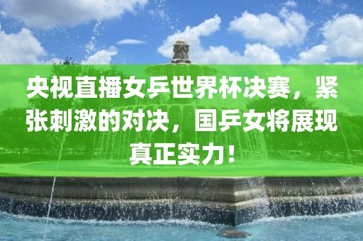 央视直播女乒世界杯决赛，紧张刺激的对决，国乒女将展现真正实力！