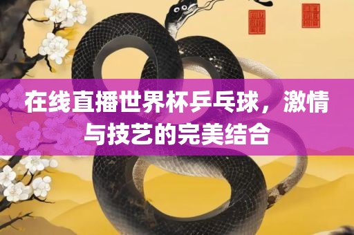 在线直播世界杯乒乓球，激情与技艺的完美结合