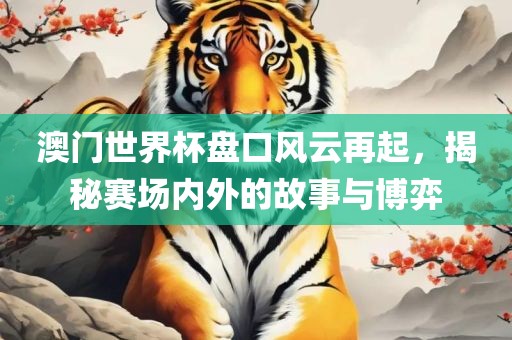 澳门世界杯盘口风云再起，揭秘赛场内外的故事与博弈