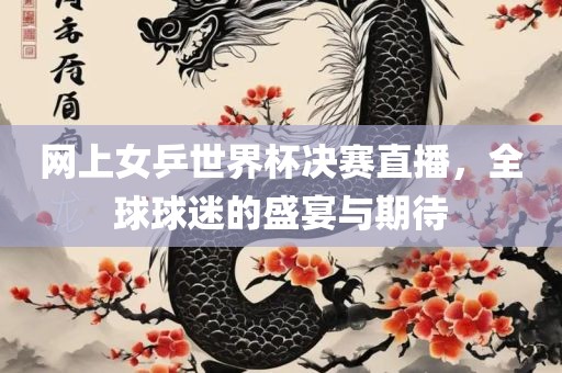 网上女乒世界杯决赛直播，全球球迷的盛宴与期待