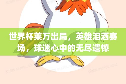 世界杯莱万出局，英雄泪洒赛场，球迷心中的无尽遗憾