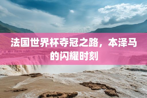 法国世界杯夺冠之路，本泽马的闪耀时刻