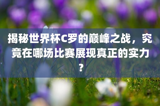 揭秘世界杯C罗的巅峰之战，究竟在哪场比赛展现真正的实力？