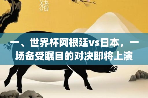 一、世界杯阿根廷vs日本，一场备受瞩目的对决即将上演