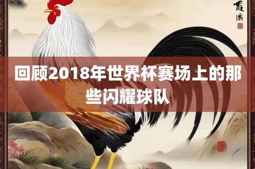 回顾2018年世界杯赛场上的那些闪耀球队