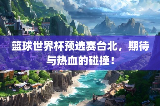 篮球世界杯预选赛台北，期待与热血的碰撞！