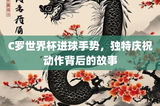 C罗世界杯进球手势，独特庆祝动作背后的故事