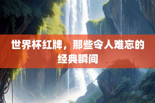 世界杯红牌，那些令人难忘的经典瞬间