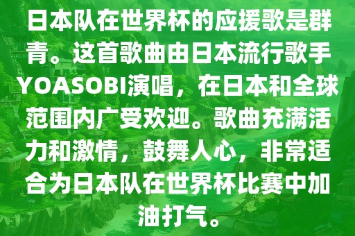 日本队在世界杯的应援歌是群青。这首歌曲由日本流行歌手YOASOBI演唱，在日本和全球范围内广受欢迎。歌曲充满活力和激情，鼓舞人心，非常适合为日本队在世界杯比赛中加油打气。