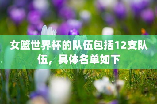女篮世界杯的队伍包括12支队伍，具体名单如下