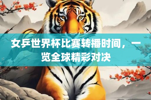 女乒世界杯比赛转播时间，一览全球精彩对决