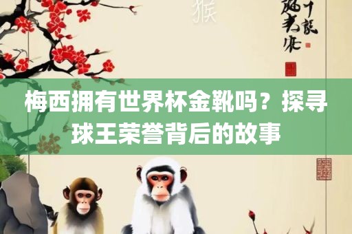 梅西拥有世界杯金靴吗？探寻球王荣誉背后的故事