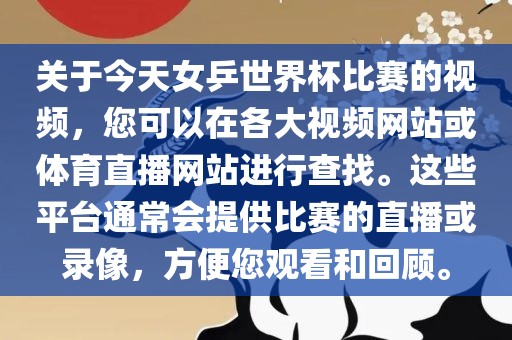 关于今天女乒世界杯比赛的视频，您可以在各大视频网站或体育直播网站进行查找。这些平台通常会提供比赛的直播或录像，方便您观看和回顾。