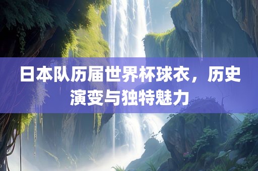 日本队历届世界杯球衣，历史演变与独特魅力