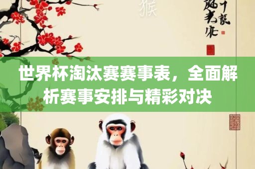 世界杯淘汰赛赛事表，全面解析赛事安排与精彩对决