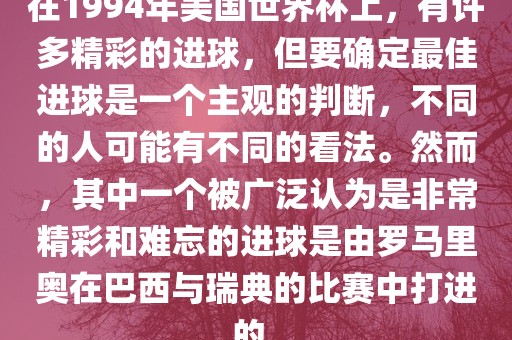 在1994年美国世界杯上，有许多精彩的进球，但要确定最佳进球是一个主观的判断，不同的人可能有不同的看法。然而，其中一个被广泛认为是非常精彩和难忘的进球是由罗马里奥在巴西与瑞典的比赛中打进的。