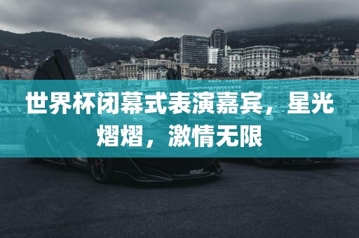 世界杯闭幕式表演嘉宾，星光熠熠，激情无限