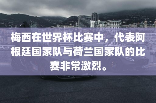 梅西在世界杯比赛中，代表阿根廷国家队与荷兰国家队的比赛非常激烈。