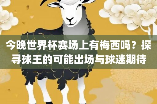 今晚世界杯赛场上有梅西吗？探寻球王的可能出场与球迷期待