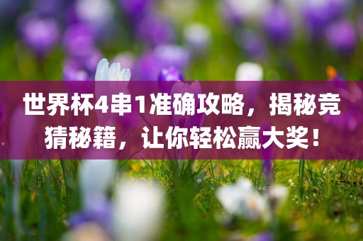 世界杯4串1准确攻略，揭秘竞猜秘籍，让你轻松赢大奖！