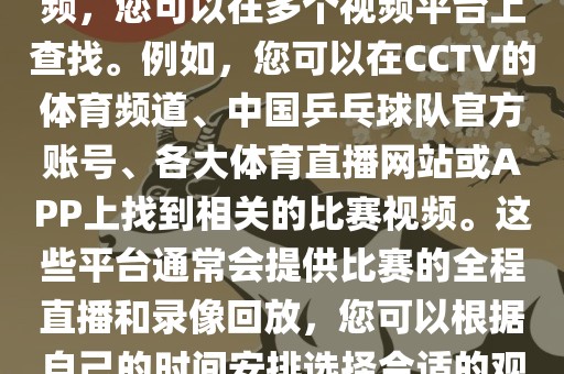 关于世界杯女乒乓球比赛的视频，您可以在多个视频平台上查找。例如，您可以在CCTV的体育频道、中国乒乓球队官方账号、各大体育直播网站或APP上找到相关的比赛视频。这些平台通常会提供比赛的全程直播和录像回放，您可以根据自己的时间安排选择合适的观看时间。