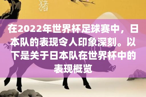 在2022年世界杯足球赛中，日本队的表现令人印象深刻。以下是关于日本队在世界杯中的表现概览