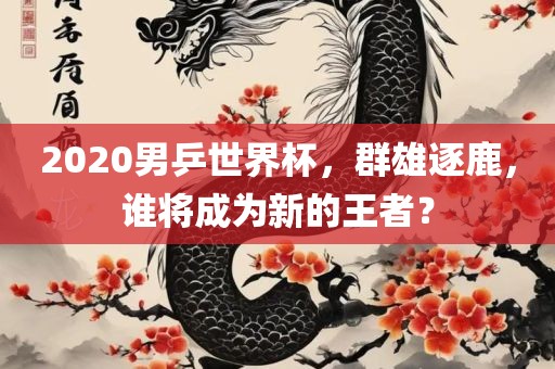 2020男乒世界杯，群雄逐鹿，谁将成为新的王者？
